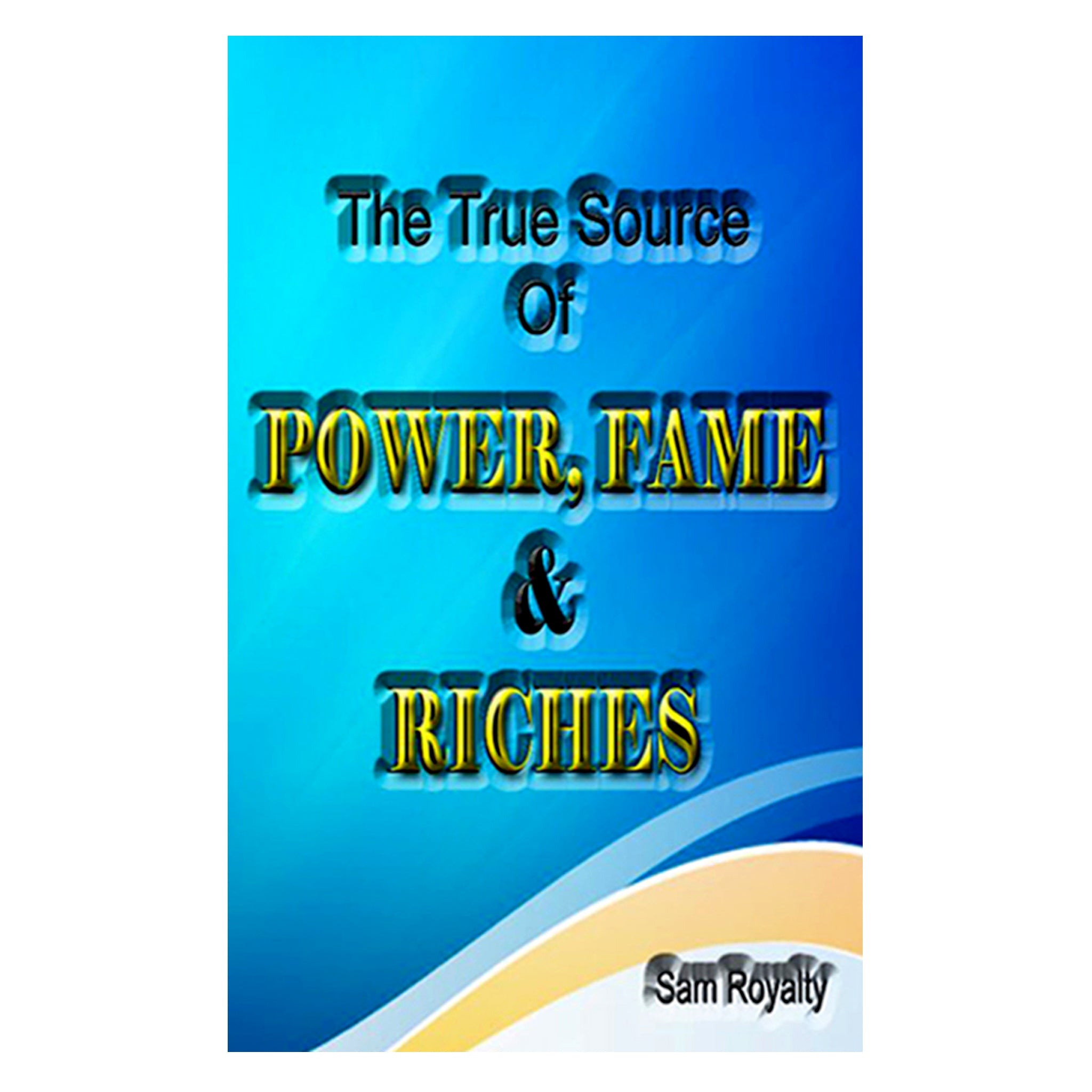 THE TRUE SOURCE OF POWER, FAME, & RICHES